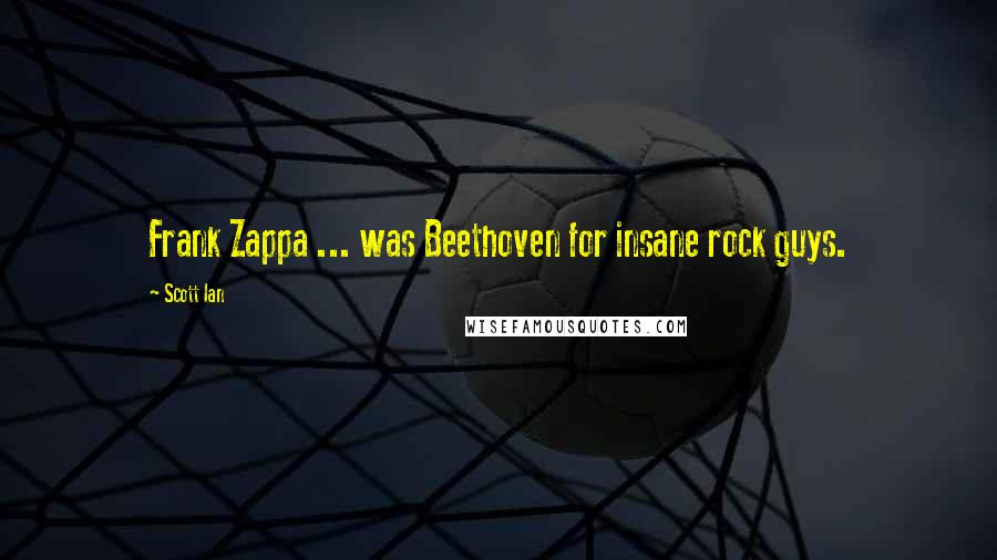 Scott Ian Quotes: Frank Zappa ... was Beethoven for insane rock guys.