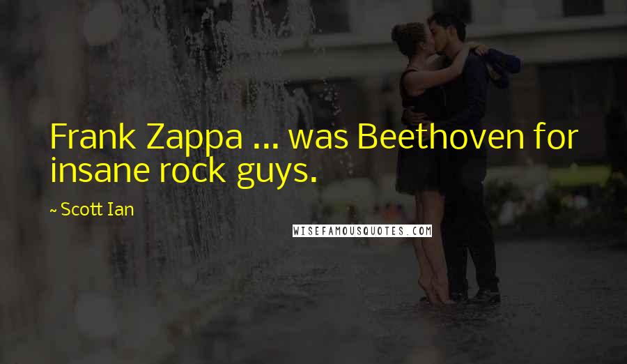 Scott Ian Quotes: Frank Zappa ... was Beethoven for insane rock guys.