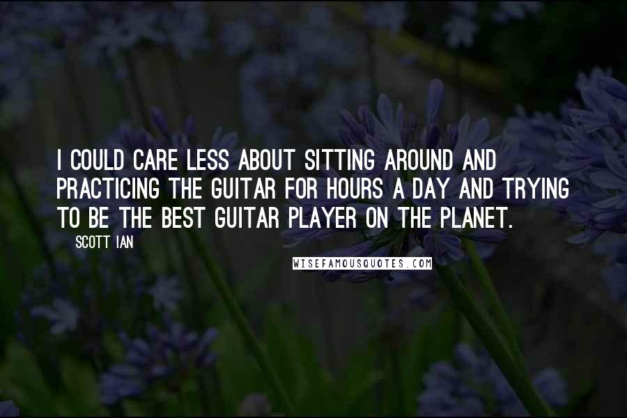 Scott Ian Quotes: I could care less about sitting around and practicing the guitar for hours a day and trying to be the best guitar player on the planet.