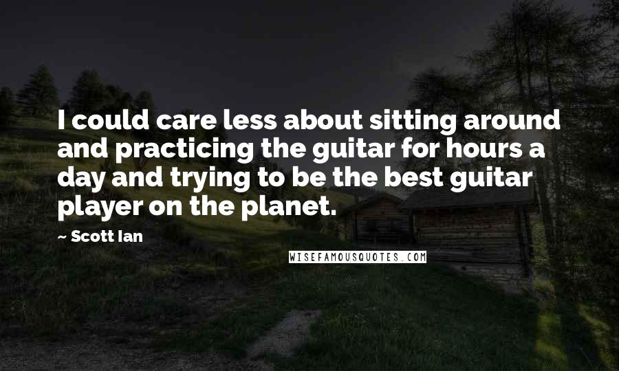 Scott Ian Quotes: I could care less about sitting around and practicing the guitar for hours a day and trying to be the best guitar player on the planet.