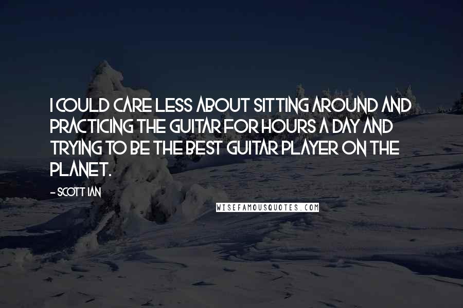 Scott Ian Quotes: I could care less about sitting around and practicing the guitar for hours a day and trying to be the best guitar player on the planet.