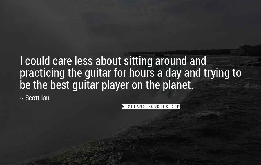 Scott Ian Quotes: I could care less about sitting around and practicing the guitar for hours a day and trying to be the best guitar player on the planet.