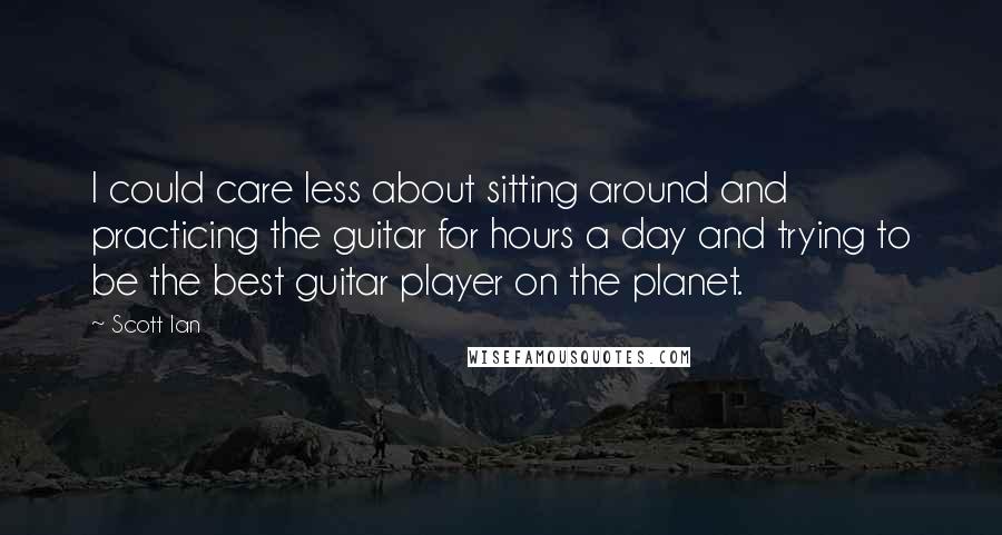 Scott Ian Quotes: I could care less about sitting around and practicing the guitar for hours a day and trying to be the best guitar player on the planet.