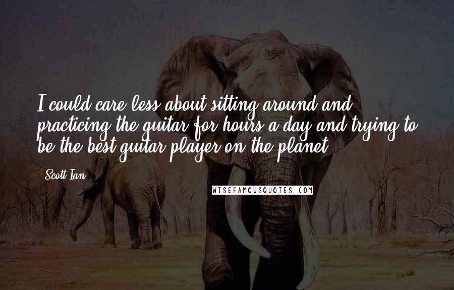 Scott Ian Quotes: I could care less about sitting around and practicing the guitar for hours a day and trying to be the best guitar player on the planet.