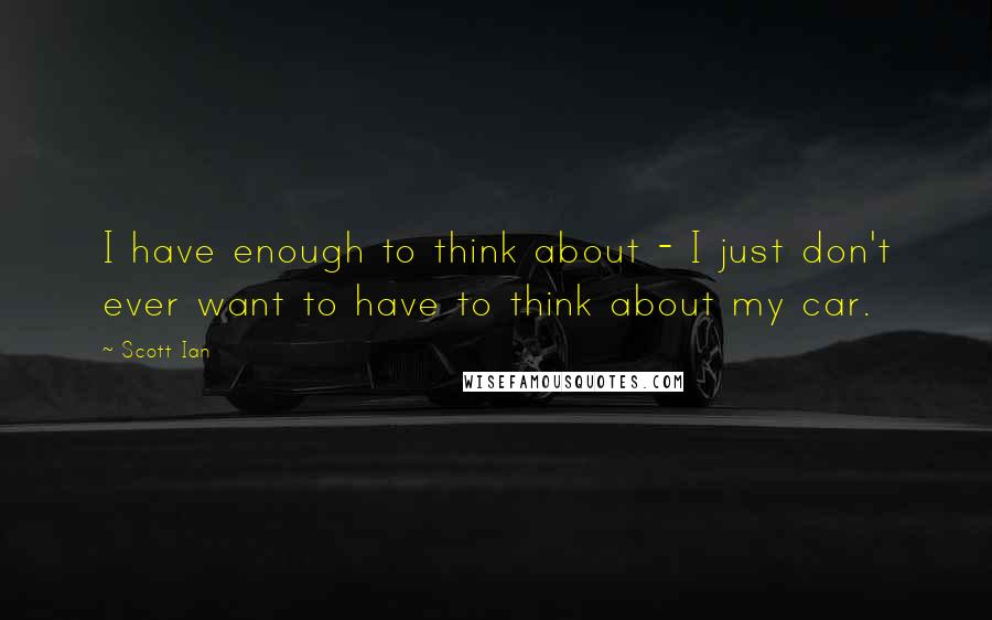 Scott Ian Quotes: I have enough to think about - I just don't ever want to have to think about my car.