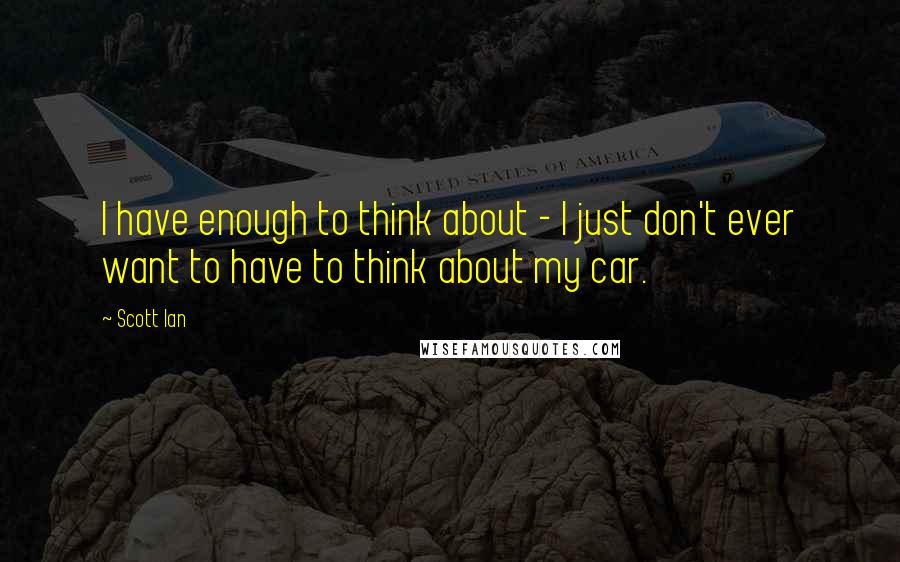 Scott Ian Quotes: I have enough to think about - I just don't ever want to have to think about my car.