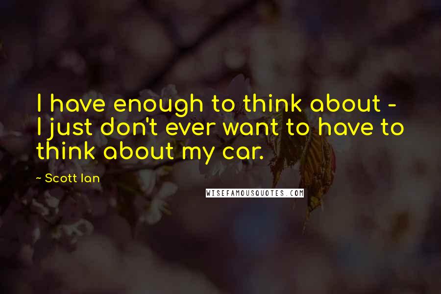 Scott Ian Quotes: I have enough to think about - I just don't ever want to have to think about my car.