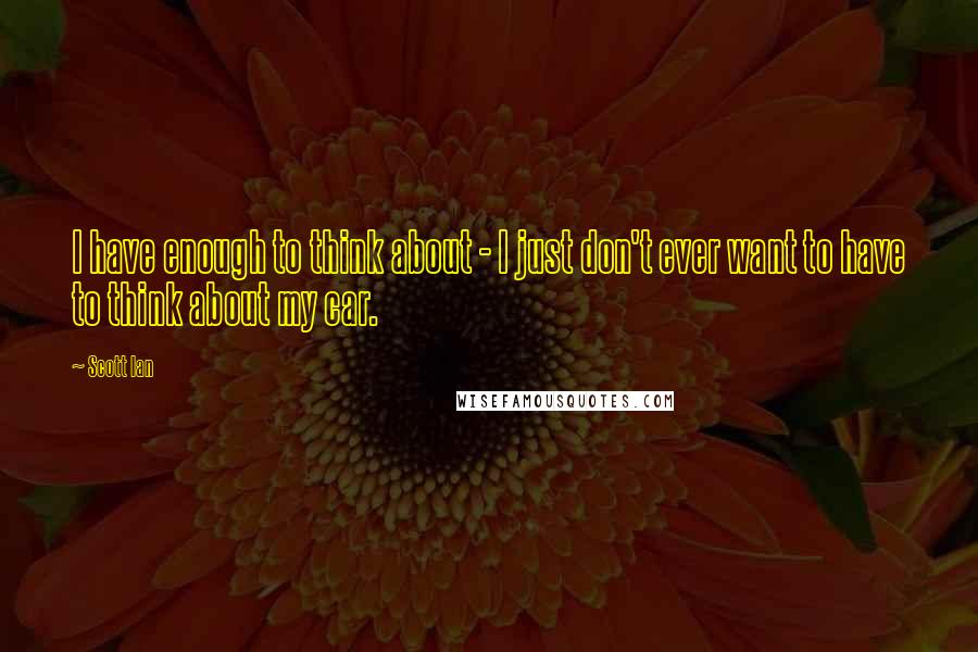 Scott Ian Quotes: I have enough to think about - I just don't ever want to have to think about my car.