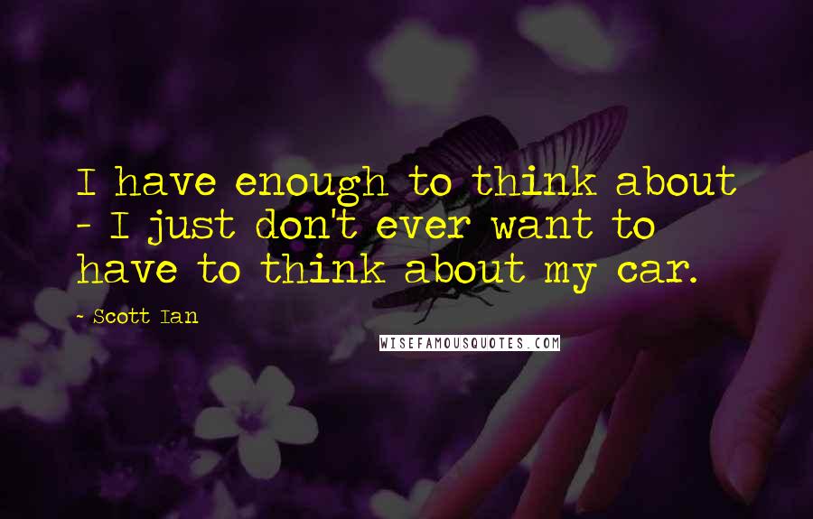 Scott Ian Quotes: I have enough to think about - I just don't ever want to have to think about my car.