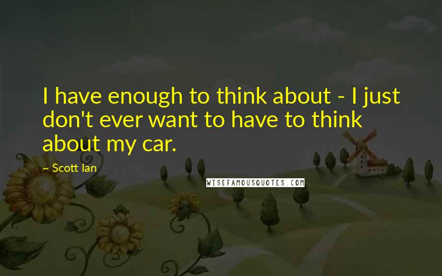 Scott Ian Quotes: I have enough to think about - I just don't ever want to have to think about my car.