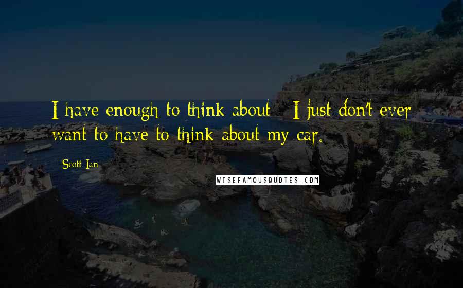 Scott Ian Quotes: I have enough to think about - I just don't ever want to have to think about my car.