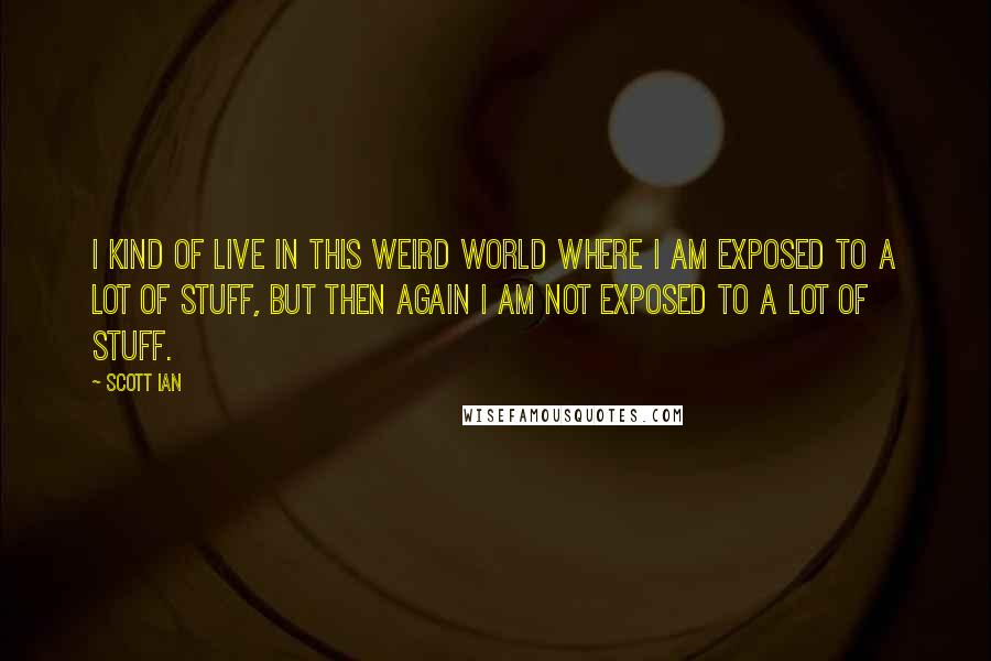 Scott Ian Quotes: I kind of live in this weird world where I am exposed to a lot of stuff, but then again I am not exposed to a lot of stuff.