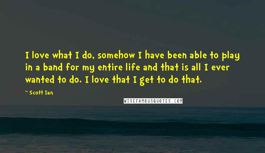 Scott Ian Quotes: I love what I do, somehow I have been able to play in a band for my entire life and that is all I ever wanted to do. I love that I get to do that.