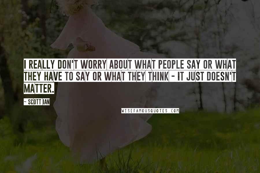 Scott Ian Quotes: I really don't worry about what people say or what they have to say or what they think - it just doesn't matter.