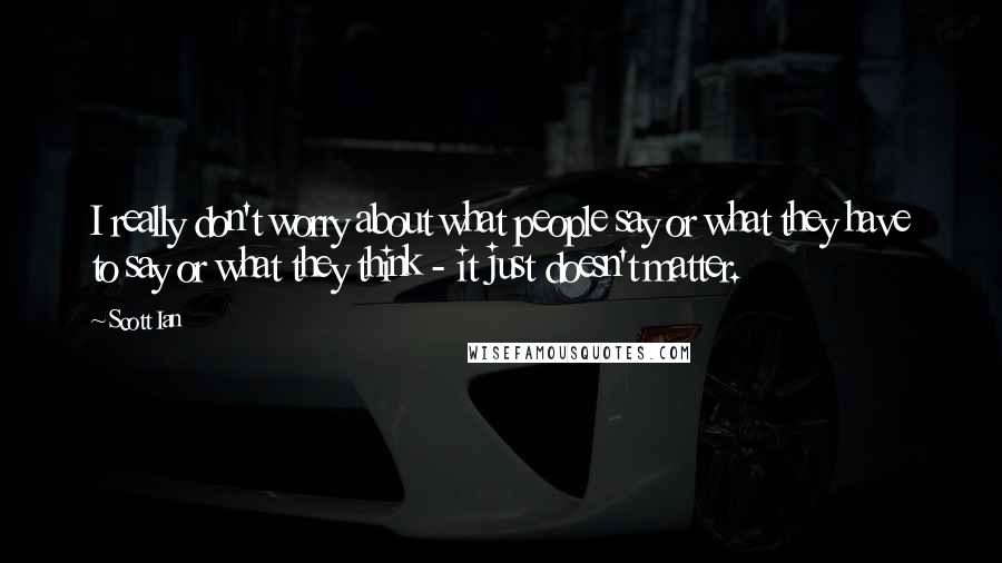 Scott Ian Quotes: I really don't worry about what people say or what they have to say or what they think - it just doesn't matter.