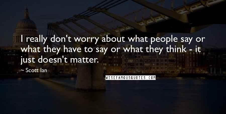 Scott Ian Quotes: I really don't worry about what people say or what they have to say or what they think - it just doesn't matter.