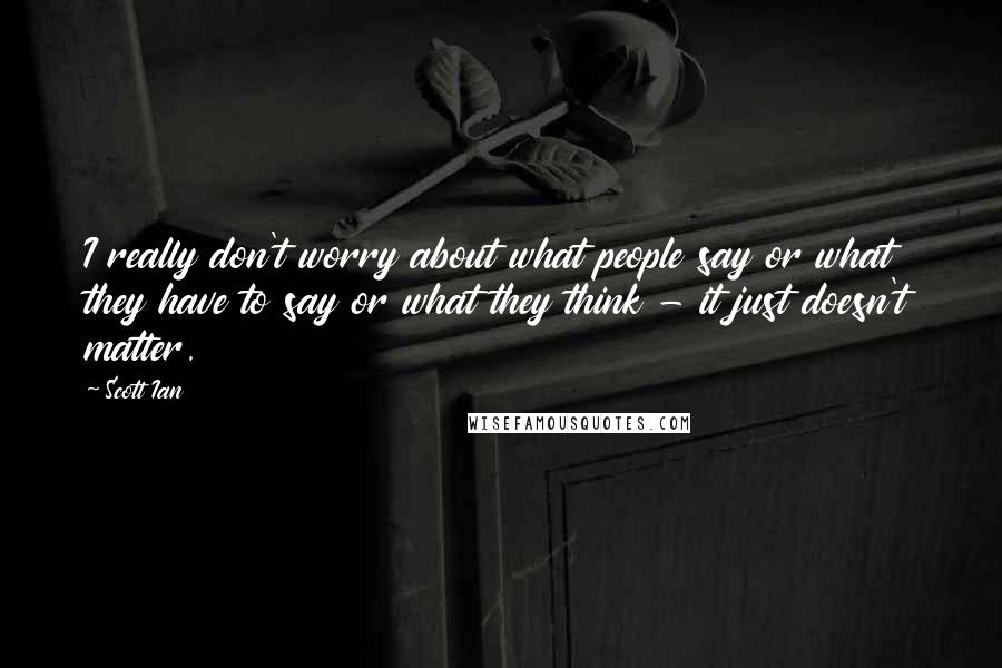 Scott Ian Quotes: I really don't worry about what people say or what they have to say or what they think - it just doesn't matter.