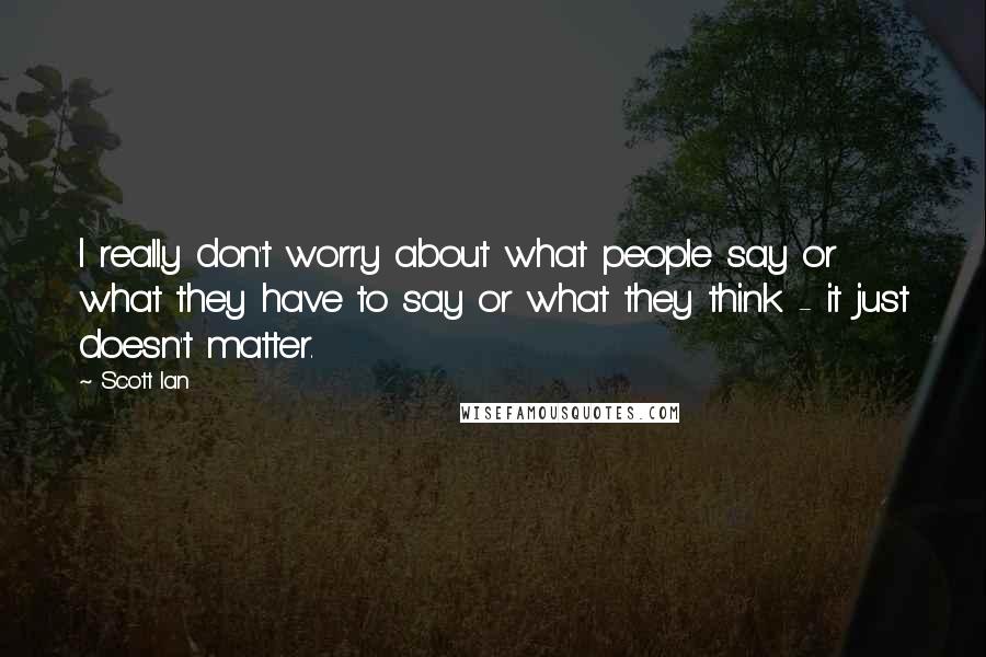 Scott Ian Quotes: I really don't worry about what people say or what they have to say or what they think - it just doesn't matter.