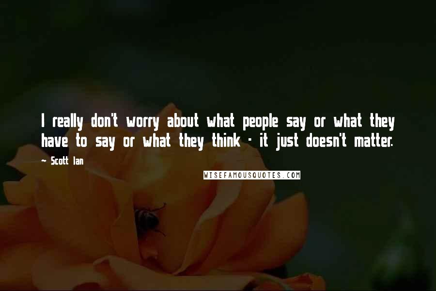 Scott Ian Quotes: I really don't worry about what people say or what they have to say or what they think - it just doesn't matter.