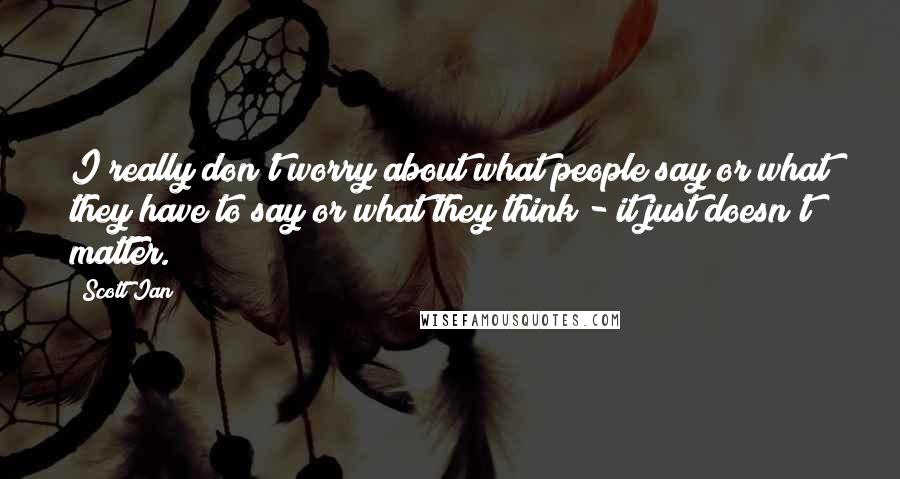 Scott Ian Quotes: I really don't worry about what people say or what they have to say or what they think - it just doesn't matter.