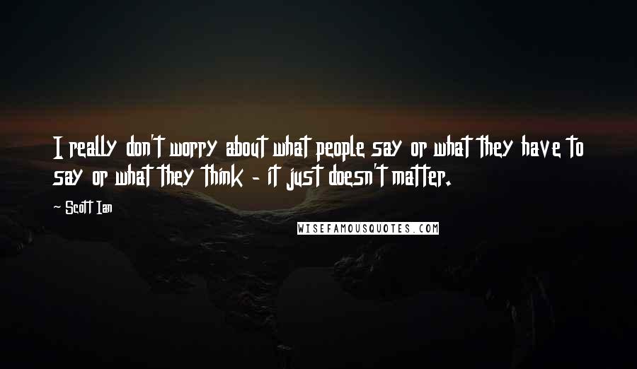 Scott Ian Quotes: I really don't worry about what people say or what they have to say or what they think - it just doesn't matter.