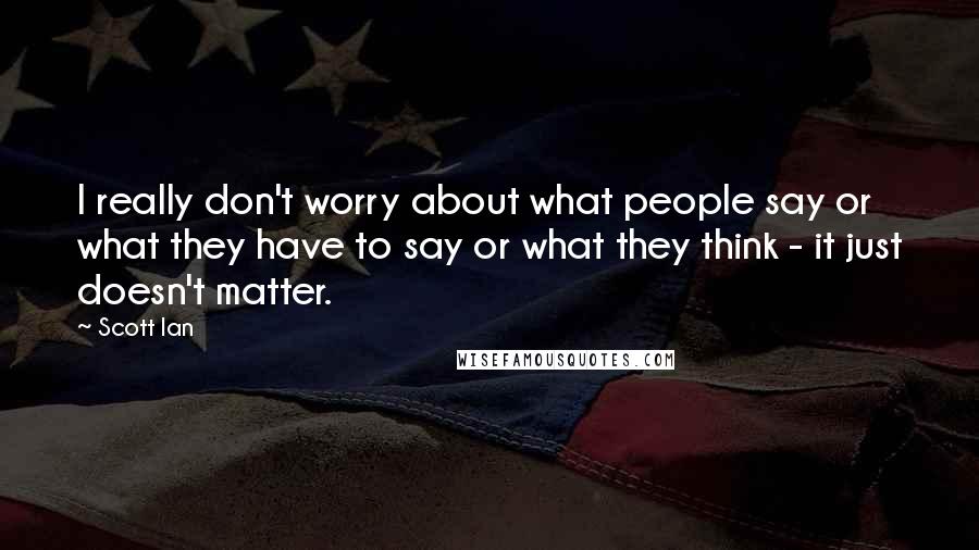 Scott Ian Quotes: I really don't worry about what people say or what they have to say or what they think - it just doesn't matter.