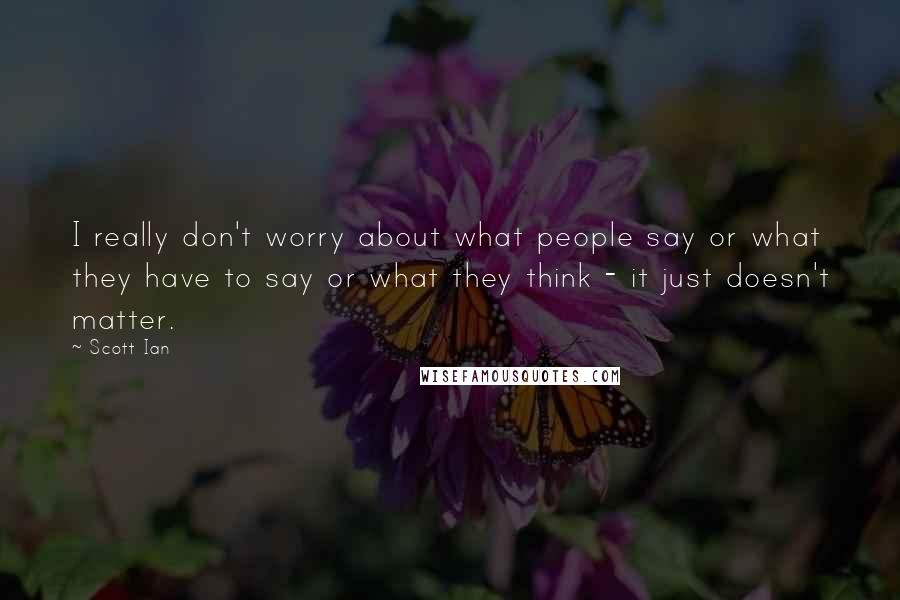 Scott Ian Quotes: I really don't worry about what people say or what they have to say or what they think - it just doesn't matter.