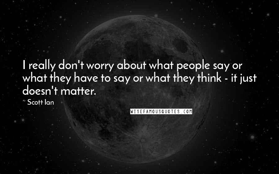 Scott Ian Quotes: I really don't worry about what people say or what they have to say or what they think - it just doesn't matter.