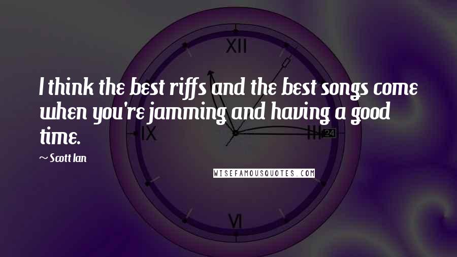 Scott Ian Quotes: I think the best riffs and the best songs come when you're jamming and having a good time.