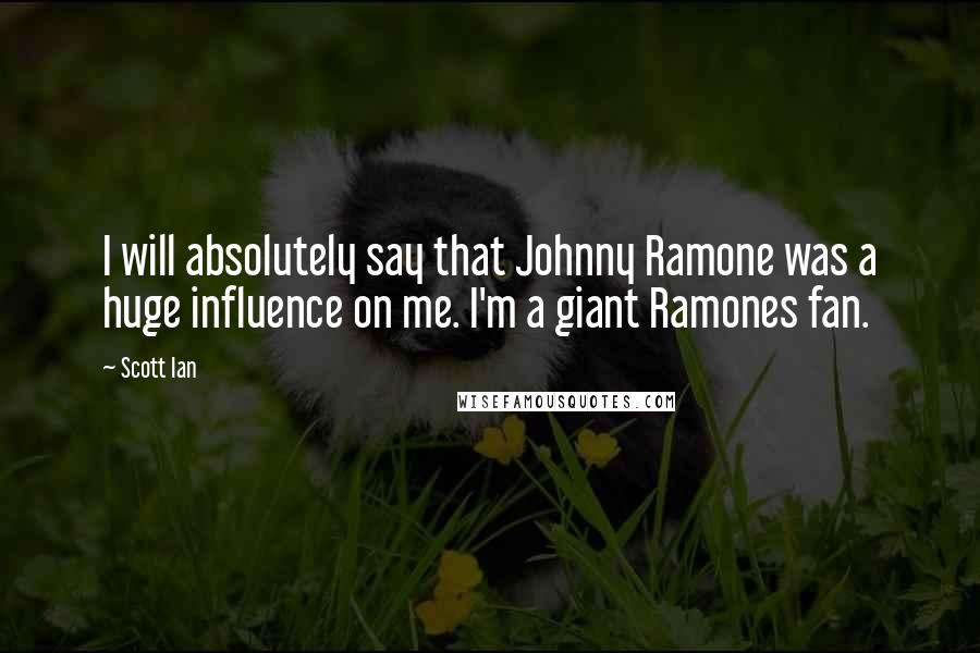 Scott Ian Quotes: I will absolutely say that Johnny Ramone was a huge influence on me. I'm a giant Ramones fan.