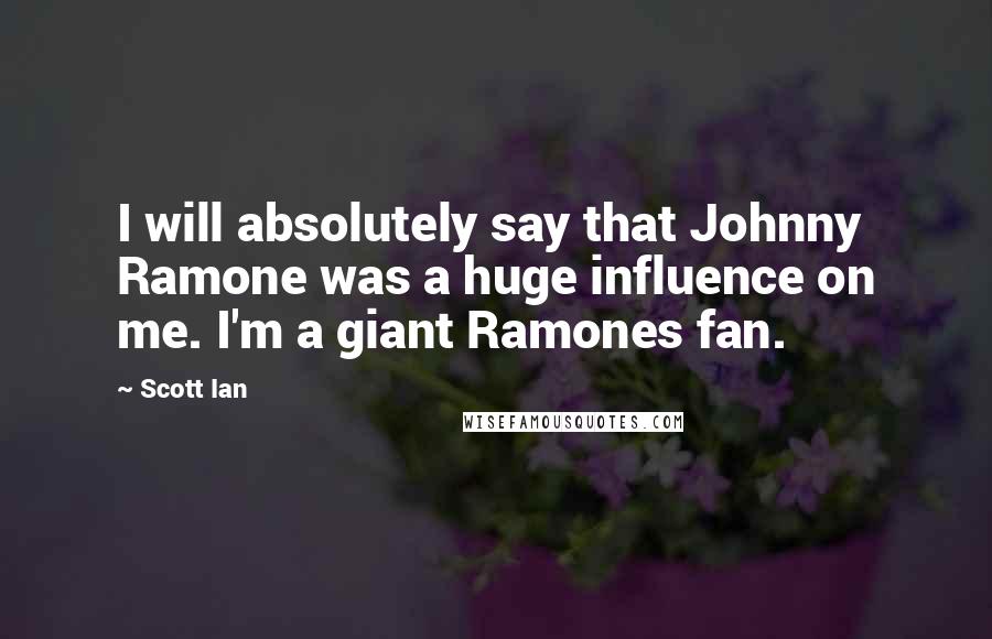 Scott Ian Quotes: I will absolutely say that Johnny Ramone was a huge influence on me. I'm a giant Ramones fan.