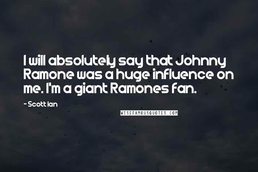 Scott Ian Quotes: I will absolutely say that Johnny Ramone was a huge influence on me. I'm a giant Ramones fan.