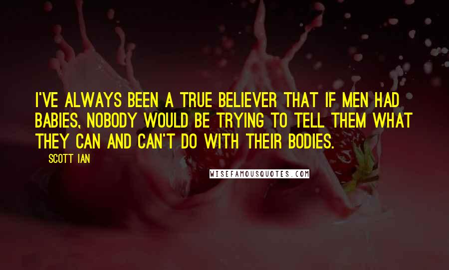 Scott Ian Quotes: I've always been a true believer that if men had babies, nobody would be trying to tell them what they can and can't do with their bodies.