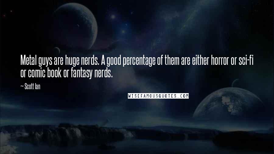 Scott Ian Quotes: Metal guys are huge nerds. A good percentage of them are either horror or sci-fi or comic book or fantasy nerds.
