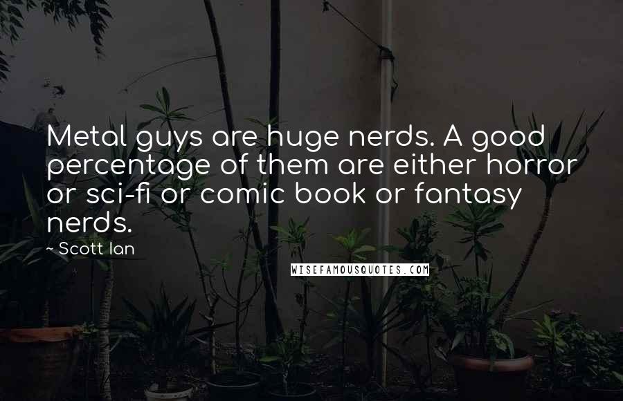 Scott Ian Quotes: Metal guys are huge nerds. A good percentage of them are either horror or sci-fi or comic book or fantasy nerds.