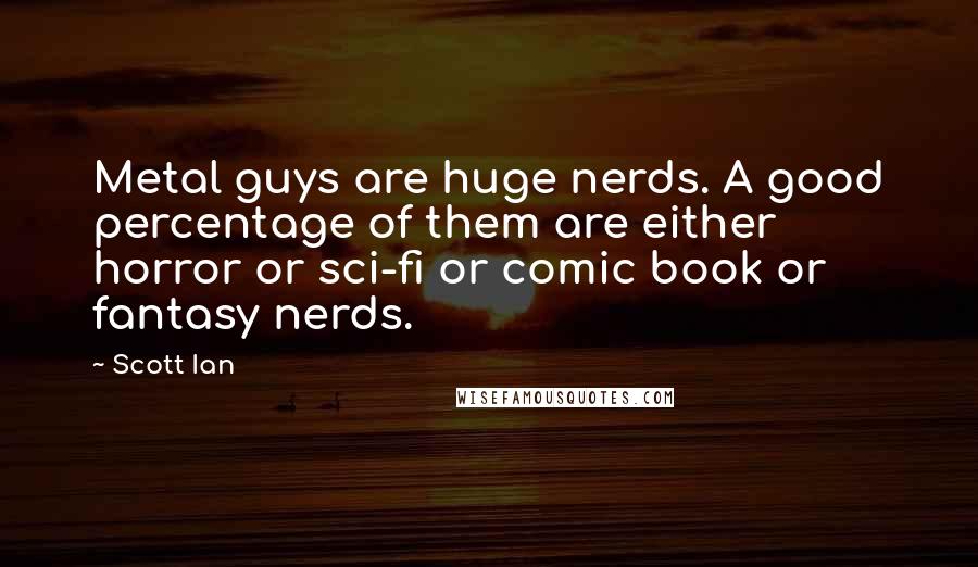 Scott Ian Quotes: Metal guys are huge nerds. A good percentage of them are either horror or sci-fi or comic book or fantasy nerds.
