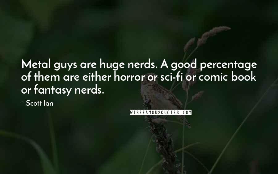 Scott Ian Quotes: Metal guys are huge nerds. A good percentage of them are either horror or sci-fi or comic book or fantasy nerds.