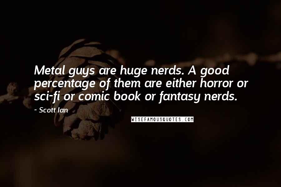 Scott Ian Quotes: Metal guys are huge nerds. A good percentage of them are either horror or sci-fi or comic book or fantasy nerds.