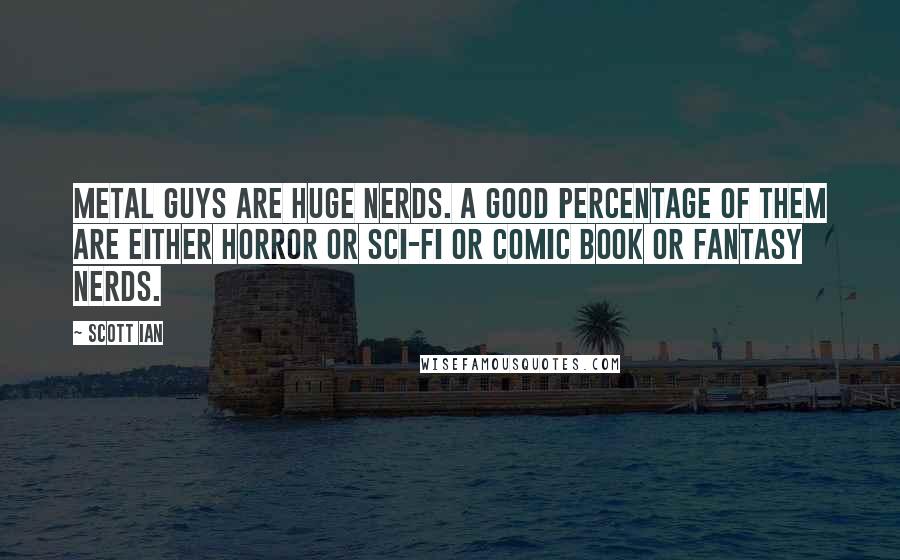 Scott Ian Quotes: Metal guys are huge nerds. A good percentage of them are either horror or sci-fi or comic book or fantasy nerds.