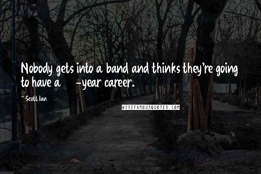 Scott Ian Quotes: Nobody gets into a band and thinks they're going to have a 30-year career.