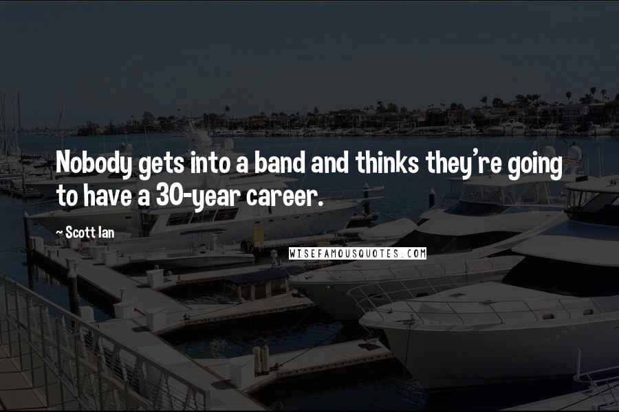 Scott Ian Quotes: Nobody gets into a band and thinks they're going to have a 30-year career.