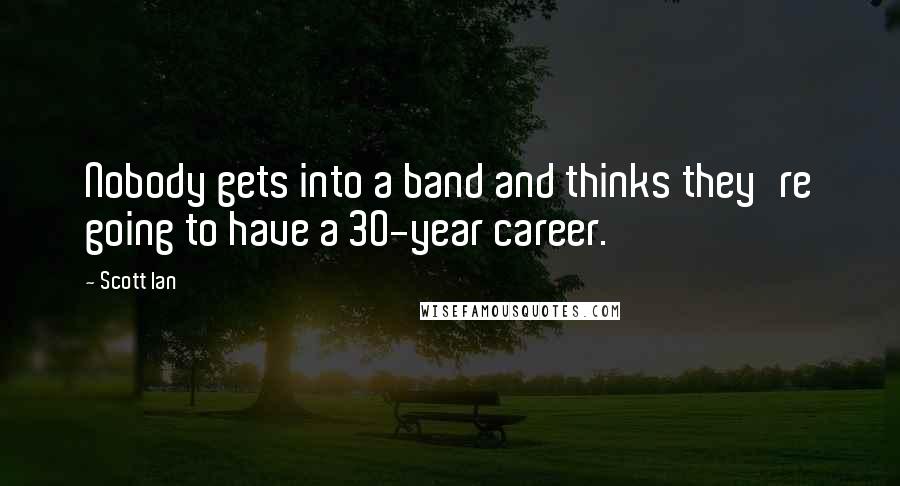 Scott Ian Quotes: Nobody gets into a band and thinks they're going to have a 30-year career.