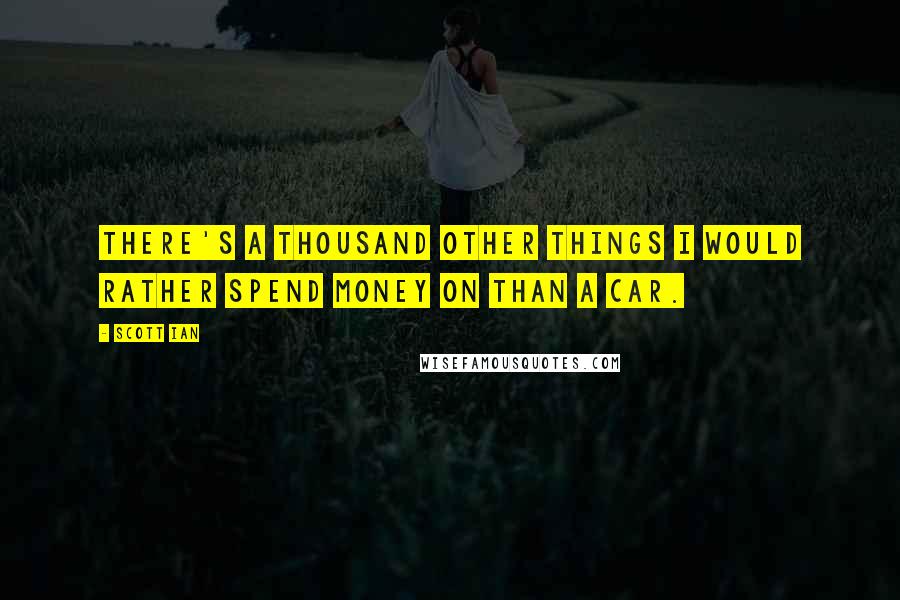 Scott Ian Quotes: There's a thousand other things I would rather spend money on than a car.