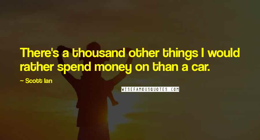 Scott Ian Quotes: There's a thousand other things I would rather spend money on than a car.