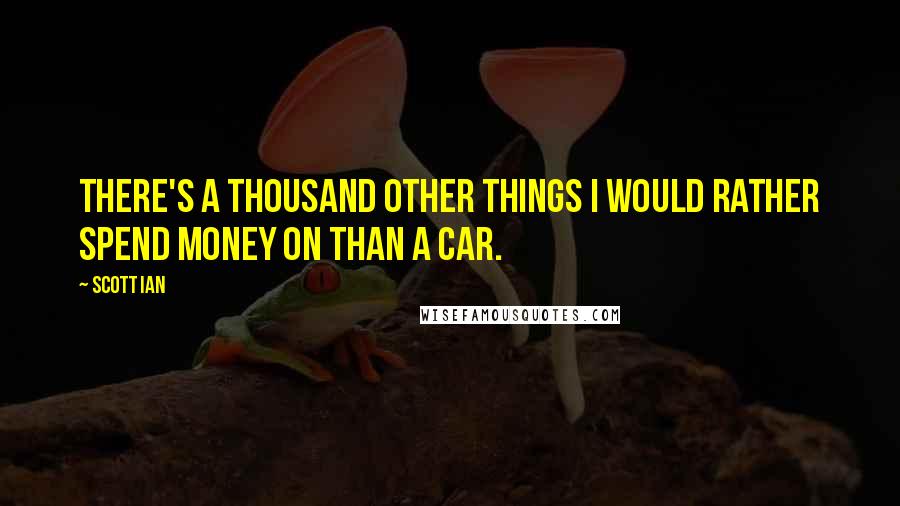 Scott Ian Quotes: There's a thousand other things I would rather spend money on than a car.