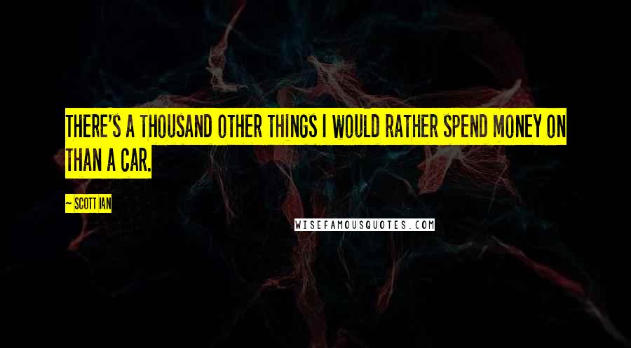 Scott Ian Quotes: There's a thousand other things I would rather spend money on than a car.