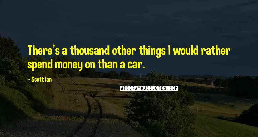 Scott Ian Quotes: There's a thousand other things I would rather spend money on than a car.