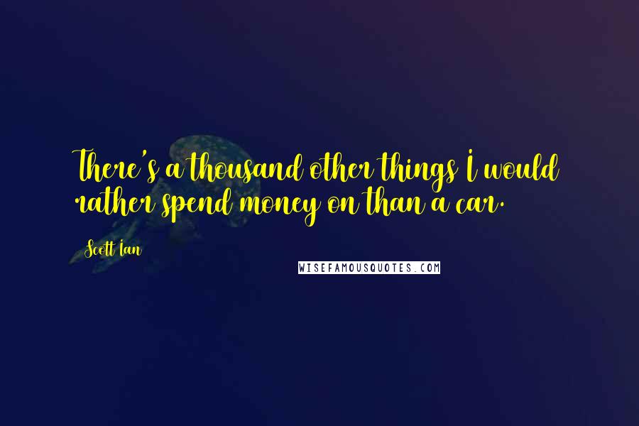 Scott Ian Quotes: There's a thousand other things I would rather spend money on than a car.