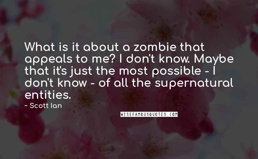 Scott Ian Quotes: What is it about a zombie that appeals to me? I don't know. Maybe that it's just the most possible - I don't know - of all the supernatural entities.