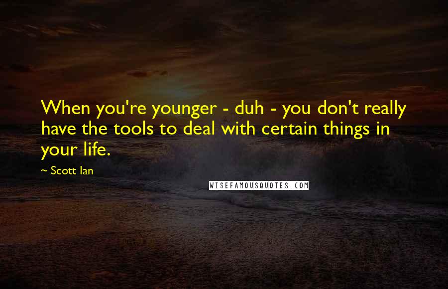 Scott Ian Quotes: When you're younger - duh - you don't really have the tools to deal with certain things in your life.